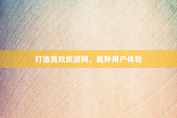 打造高效旅游网，栽种用户体验