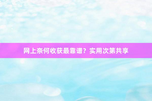 网上奈何收获最靠谱？实用次第共享