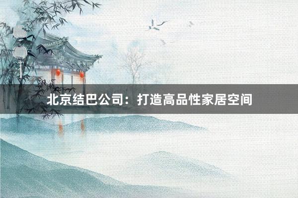 北京结巴公司：打造高品性家居空间