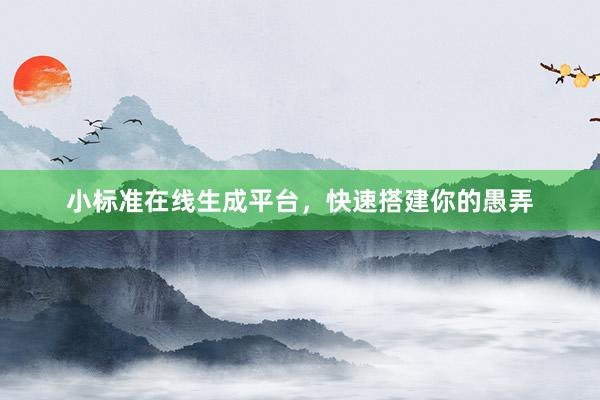 小标准在线生成平台，快速搭建你的愚弄