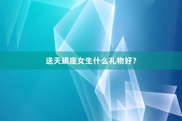 送天蝎座女生什么礼物好？