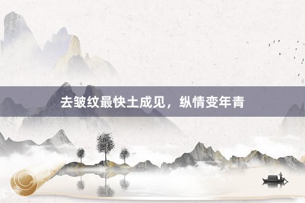 去皱纹最快土成见，纵情变年青