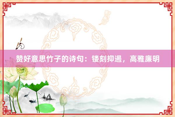赞好意思竹子的诗句：镂刻抑遏，高雅廉明