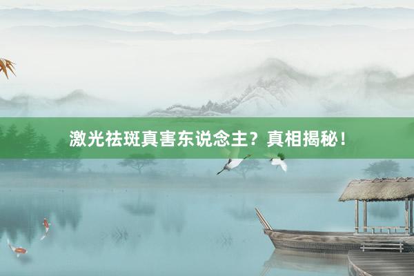 激光祛斑真害东说念主？真相揭秘！