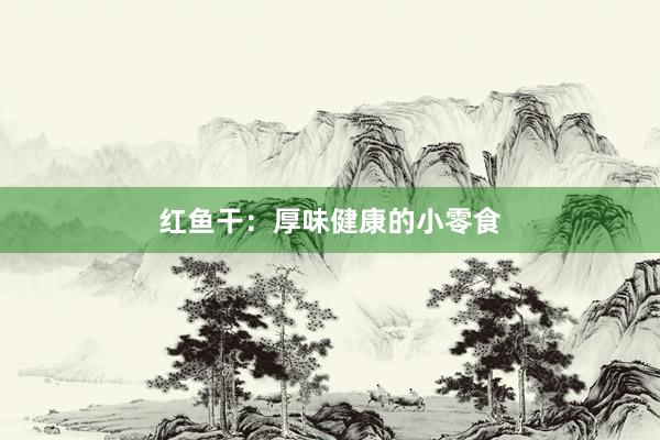 红鱼干：厚味健康的小零食
